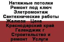 Натяжные потолки.Ремонт под ключ.Элетромонтаж.Сантехнические работы.Жалюзи › Цена ­ 280 - Краснодарский край, Геленджик г. Строительство и ремонт » Услуги   